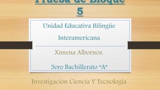 Prueba de Bloque
5
Unidad Educativa Bilingüe
Interamericana
Ximena Albornoz.
3ero Bachillerato “A”
Investigación Ciencia Y Tecnología
 