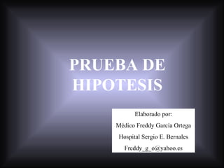 PRUEBA DE HIPOTESIS Elaborado por: Médico Freddy García Ortega Hospital Sergio E. Bernales [email_address] 