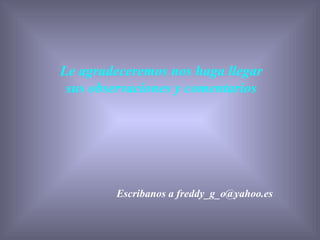 Le agradeceremos nos haga llegar
 sus observaciones y comentarios




        Escribanos a freddy_g_o@yahoo.es
 