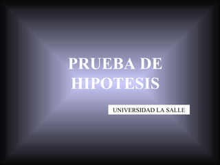 PRUEBA DE
HIPOTESIS
    UNIVERSIDAD LA SALLE
 