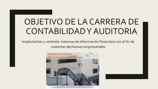 OBJETIVO DE LA CARRERA DE
CONTABILIDADY AUDITORIA
Implementar y controlar sistemas de información financiera con el fin de
sustentar decisiones empresariales
 