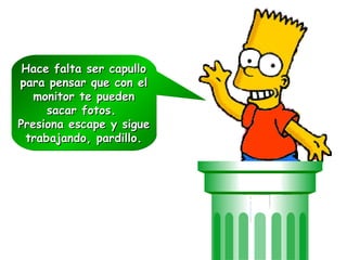 Hace falta ser capullo para pensar que con el monitor te pueden sacar fotos.  Presiona escape y sigue trabajando, pardillo. 