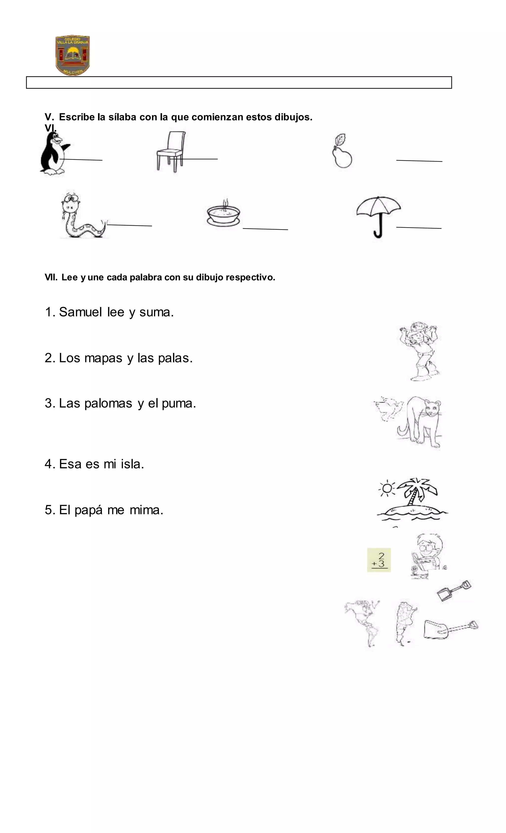 V. Escribe la sílaba con la que comienzan estos dibujos.
VI.
VII. Lee y une cada palabra con su dibujo respectivo.
1. Samuel lee y suma.
2. Los mapas y las palas.
3. Las palomas y el puma.
4. Esa es mi isla.
5. El papá me mima.