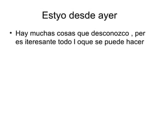 Estyo desde ayer Hay muchas cosas que desconozco , per es iteresante todo l oque se puede hacer 