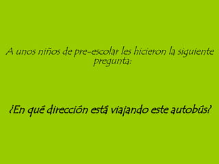 A unos niños de pre-escolar les hicieron la siguiente pregunta:   ¿En qué dirección está viajando este autobús? 