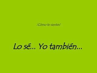 Lo sé... Yo también...   ¿Cómo te sientes? 