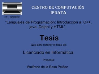 Centro de computación  IPDATA C.C.T.  12PSU0039C “ Lenguajes de Programación: Introducción a  C++, java, Delphi y HTML”;  Que para obtener el titulo de: Licenciado en Informática. Presenta: Wulfrano de la Rosa Peláez  Tesis  