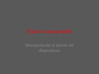 Esta es una prueba

Manupulando el patron de
     diapositivas
 