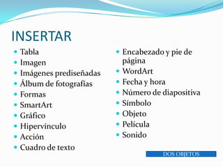 INSERTARTablaImagenImágenes prediseñadasÁlbum de fotografíasFormasSmartArtGráficoHipervínculoAcciónCuadro de textoEncabezado y pie de páginaWordArtFecha y horaNúmero de diapositivaSímboloObjetoPelículaSonidoDOS OBJETOS