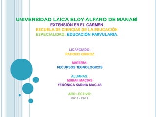 UNIVERSIDAD LAICA ELOY ALFARO DE MANABÍ EXTENSIÓN EN EL CARMENESCUELA DE CIENCIAS DE LA EDUCACIÓN ESPECIALIDAD:EDUCACIÓN PARVULARIA. LICANCIADO:  PATRICIO QUIROZ MATERIA: RECURSOS TEGNOLOGICOS ALUMNAS: MIRIAN MACIAS  VERÓNICA KARINA MACIAS  AÑO LECTIVO: 2010 - 2011 