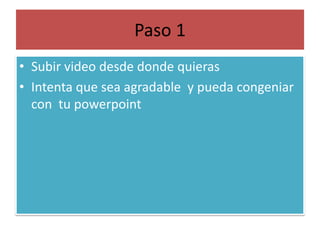 Paso 1Subir video desde donde quierasIntenta que sea agradable  y pueda congeniar con  tu powerpoint