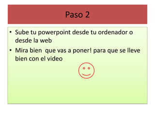 Paso 2Sube tu powerpoint desde tu ordenador o desde la webMira bien  que vas a poner! para que se lleve bien con el video