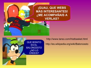 ¡GUAU, QUE WEBS MÁS INTERESANTES! ¿ME ACOMPAÑAIS A VERLAS? http://www.tarso.com/histbasket.html http://es.wikipedia.org/wiki/Baloncesto QUE BONITO ES EL BALONCESTO ¿NO LO CREEIS? 