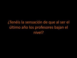 ¿Tenéis la sensación de que al ser el
 último año los profesores bajan el
               nivel?
 