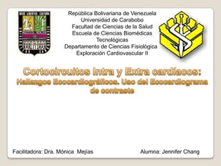 República Bolivariana de Venezuela
Universidad de Carabobo
Facultad de Ciencias de la Salud
Escuela de Ciencias Biomédicas
Tecnológicas
Departamento de Ciencias Fisiológicas
Exploración Cardiovascular II

Facilitadora: Dra. Mónica Mejías

Alumna: Jennifer Chang

 
