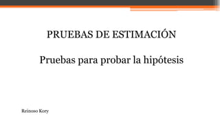PRUEBAS DE ESTIMACIÓN
Pruebas para probar la hipótesis
Reinoso Kory
 