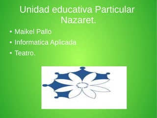Unidad educativa Particular 
Nazaret. 
● Maikel Pallo 
● Informatica Aplicada 
● Teatro. 
 