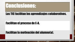 Conclusiones:
Las TIC facilitan los aprendizajes colaborativos.
Facilitan el proceso de E-A.
Facilitan la motivación del alumno(a).
 