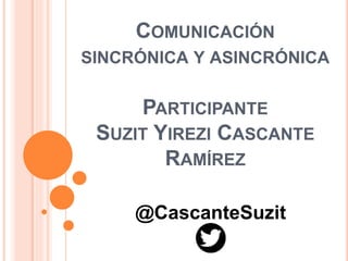 COMUNICACIÓN
SINCRÓNICA Y ASINCRÓNICA
PARTICIPANTE
SUZIT YIREZI CASCANTE
RAMÍREZ
@CascanteSuzit
 