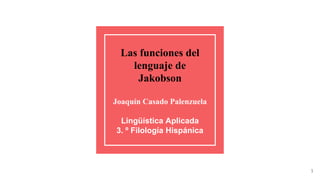Las funciones del
lenguaje de
Jakobson
Joaquín Casado Palenzuela
Lingüística Aplicada
3. º Filología Hispánica
1
 