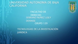 UNIVERSIDAD AUTONOMA DE BAJA
CALIFORNIA
FACULTAD DE
DERECHO
SERRANO NUÑEZ LEILY
DENNISE
GRUPO 129
TECNOLOGIAS DE LA INVESTIGACIÓN
JURIDICA
 