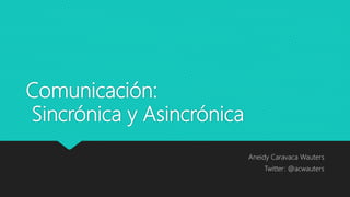 Comunicación:
Sincrónica y Asincrónica
Aneidy Caravaca Wauters
Twitter: @acwauters
 