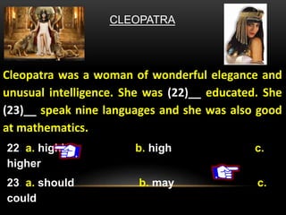 CLEOPATRA
Cleopatra was a woman of wonderful elegance and
unusual intelligence. She was (22)__ educated. She
(23)__ speak nine languages and she was also good
at mathematics.
22. a. highly b. high c.
higher
23. a. should b. may c.
could
 