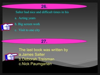 Salter had nice and difficult times in his
a. Acting years
b. Big screen work
c. Visit to one city
26.
27.
The last book was written by
a.James Salter
b.Deborah Treisman
c.Nick Paumgarten
 