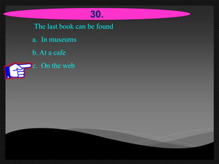 The last book can be found
a. In museums
b. At a cafe
c. On the web
30.
 