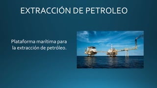 EXTRACCIÓN DE PETROLEO
Plataforma marítima para
la extracción de petróleo.
 