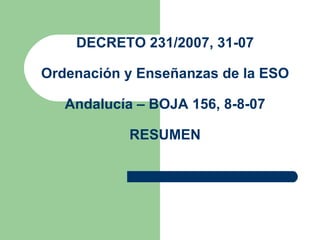 DECRETO 231/2007, 31-07 Ordenación y Enseñanzas de la ESO   Andalucía – BOJA 156, 8-8-07 RESUMEN 