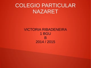 COLEGIO PARTICULAR 
NAZARET 
VICTORIA RIBADENEIRA 
1 BGU 
B 
2014 / 2015 
 