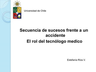 Universidad de Chile Secuencia de sucesos frente a un accidente  El rol del tecnólogo medico Estefanía Ríos V. 