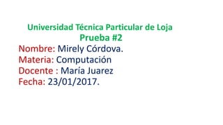 Universidad Técnica Particular de Loja
Prueba #2
Nombre: Mirely Córdova.
Materia: Computación
Docente : María Juarez
Fecha: 23/01/2017.
 