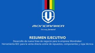 RESUMEN EJECUTIVO
Desarrollo de nueva línea de negocio para la empresa Mondraker:
Herramienta B2C para la venta directa online de repuestos, componentes y ropa técnica
 