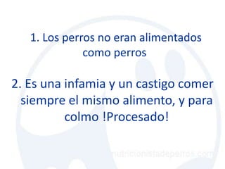 1. Los perros no eran alimentados
              como perros

2. Es una infamia y un castigo comer
  siempre el mismo alimento, y para
          colmo !Procesado!
 