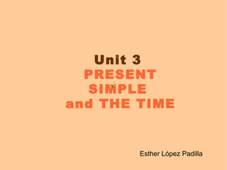 Unit 3   PRESENT SIMPLE  and THE TIME Esther López Padilla 