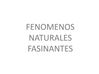 FENOMENOS
NATURALES
FASINANTES
 
