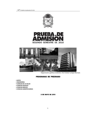 Diagramación y gráficas (reedición): Jhon Esteban Luengas Machado 

                            PROGRAMAS DE PREGRADO

• ARTES 
• INGENIERÍAS 
• CIENCIAS DE LA SALUD 
• CIENCIAS SOCIALES 
• CIENCIAS BÁSICAS 
• CIENCIAS AGROPECUARIAS 


                                8 DE MAYO DE 2010




                                          1
 