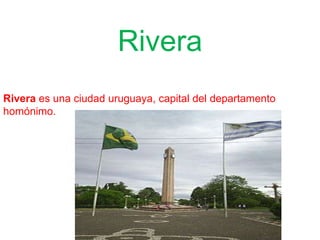 Rivera
Rivera es una ciudad uruguaya, capital del departamento
homónimo.
 