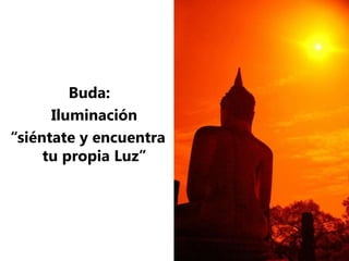 Buda:
Iluminación
“siéntate y encuentra
tu propia Luz”
 