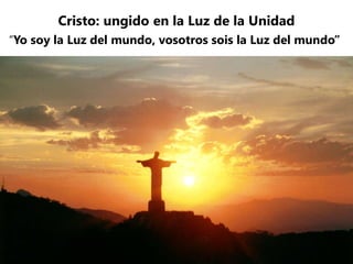 Cristo: ungido en la Luz de la Unidad
“Yo soy la Luz del mundo, vosotros sois la Luz del mundo”
 