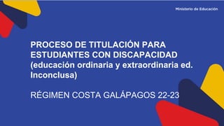 PROCESO DE TITULACIÓN PARA
ESTUDIANTES CON DISCAPACIDAD
(educación ordinaria y extraordinaria ed.
Inconclusa)
RÉGIMEN COSTA GALÁPAGOS 22-23
 