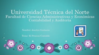 Nombre: Jocelyn Guitarra
Tema: El Proceso Contable
Universidad Técnica del Norte
Facultad de Ciencias Administrativas y Económicas
Contabilidad y Auditoría
 