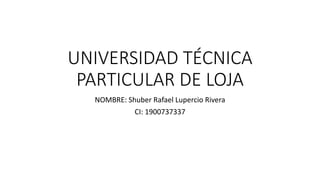 UNIVERSIDAD TÉCNICA
PARTICULAR DE LOJA
NOMBRE: Shuber Rafael Lupercio Rivera
CI: 1900737337
 