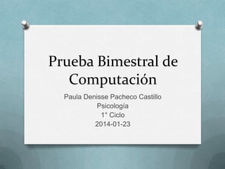 Prueba Bimestral de
Computación
Paula Denisse Pacheco Castillo
Psicología
1° Ciclo
2014-01-23

 