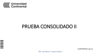 UCONTINENTAL.edu.pe
MSc. Ing. Misael C. Joaquín Vásquez
PRUEBA CONSOLIDADO II
 