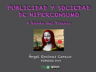 PUBLICIDAD Y SOCIEDAD
DE HIPERCONSUMO
A bordo del Titanic
Ángel Encinas Carazo
FEBRERO 2019
 