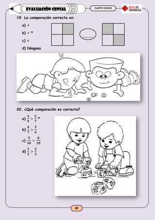 CUARTO GRADO
53
EVALUACIÒN CENSAL
19. La comparación correcta es:
a) >
b) < *
c) =
d) Ninguna
20. ¿Qué comparación es correcta?
a)
𝟒
𝟗
>
𝟐
𝟕
*
b)
𝟒
𝟕
>
𝟓
𝟔
c)
𝟗
𝟏𝟎
<
𝟖
𝟏𝟎
d)
𝟏
𝟐
>
𝟐
𝟑
 