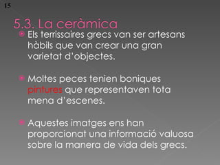 Els terrissaires grecs van ser artesans h àbils que van crear una gran varietat d’objectes. Moltes peces tenien boniques  pintures  que representaven tota mena d’escenes. Aquestes imatges ens han proporcionat una informació valuosa sobre la manera de vida dels grecs. 15 